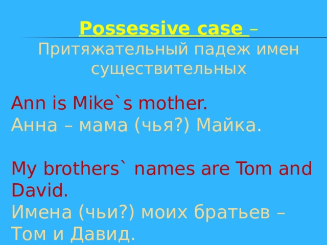 Possessive case – Притяжательный падеж имен существительных Ann is Mike`s mother. Анна – мама (чья?) Майка . My brothers` names are Tom and David. Имена (чьи?) моих братьев – Том и Давид. 