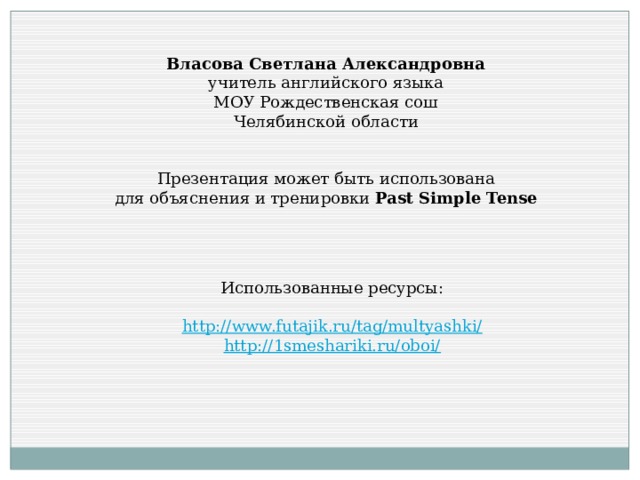 Власова Светлана Александровна учитель английского языка МОУ Рождественская сош Челябинской области Презентация может быть использована для объяснения и тренировки Past Simple Tense Использованные ресурсы: http://www.futajik.ru/tag/multyashki/ http://1smeshariki.ru/oboi/ 