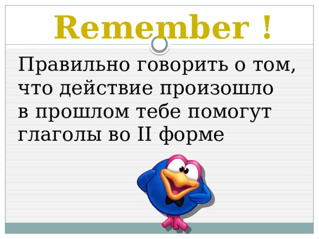Remember ! Правильно говорить о том, что действие произошло в прошлом тебе помогут глаголы во II форме 