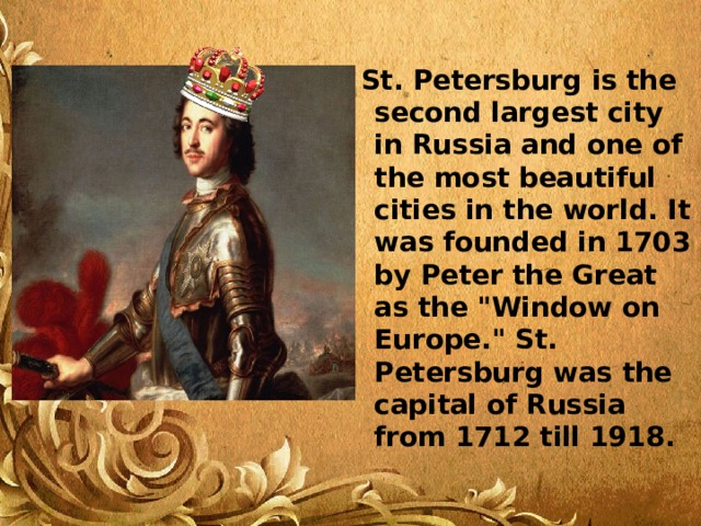 St. Petersburg is the second largest city in Russia and one of the most beautiful cities in the world. It was founded in 1703 by Peter the Great as the 
