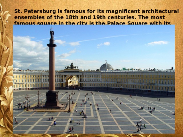 St. Petersburg is famous for its magnificent architectural ensembles of the 18th and 19th centuries. The most famous square in the city is the Palace Square with its magnificent ensemble. 