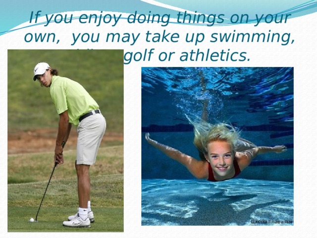 If you enjoy doing things on your own, you may take up swimming, riding, golf or athletics. 