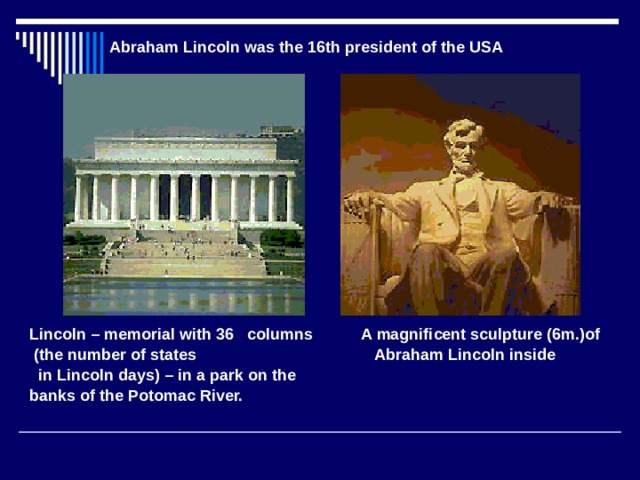 Abraham Lincoln was the 16th president of the USA Lincoln – memorial with 36 columns A magnificent sculpture (6m.)of  (the number of states Abraham Lincoln inside  in Lincoln days) – in a park on the banks of the Potomac River.  