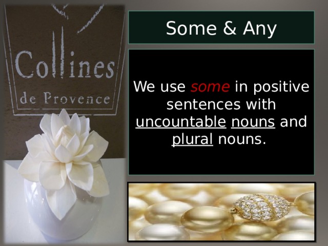 Some & Any We use some in positive sentences with uncountable  nouns and plural nouns. 