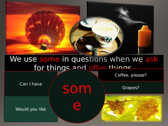 We use some in questions when we ask for things and offer things. Coffee, please? some Can I have Grapes? Would you like 