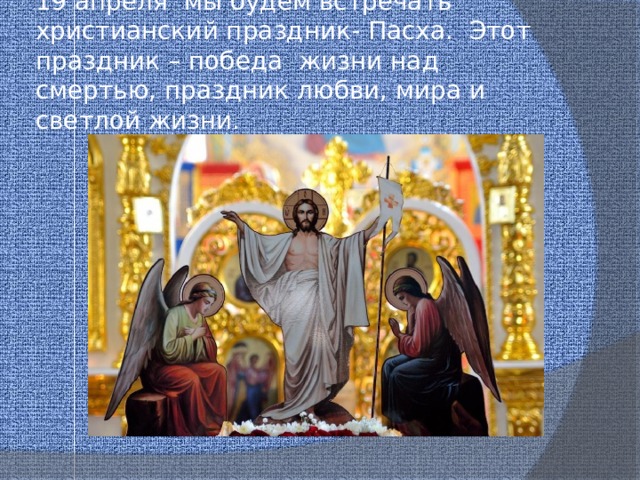 19 апреля  мы будем встречать христианский праздник- Пасха.  Этот праздник – победа  жизни над смертью, праздник любви, мира и светлой жизни. 