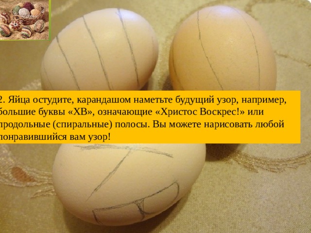 2. Яйца остудите, карандашом наметьте будущий узор, например, большие буквы «ХВ», означающие «Христос Воскрес!» или продольные (спиральные) полосы. Вы можете нарисовать любой понравившийся вам узор! 