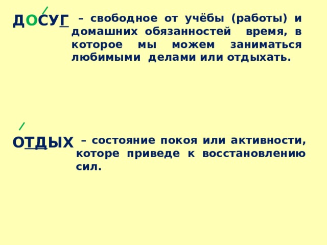 – свободное от учёбы (работы) и домашних обязанностей время, в которое мы можем заниматься любимыми делами или отдыхать. Д О СУ Г       О ТД ЫХ     – состояние покоя или активности, которе приведе к восстановлению сил. 