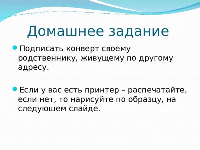 Домашнее задание Подписать конверт своему родственнику, живущему по другому адресу.  Если у вас есть принтер – распечатайте, если нет, то нарисуйте по образцу, на следующем слайде.  