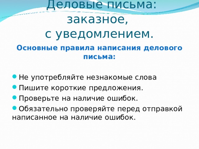  Деловые письма: заказное,  с уведомлением. Основные правила написания делового письма: Не употребляйте незнакомые слова Пишите короткие предложения. Проверьте на наличие ошибок. Обязательно проверяйте перед отправкой написанное на наличие ошибок. 