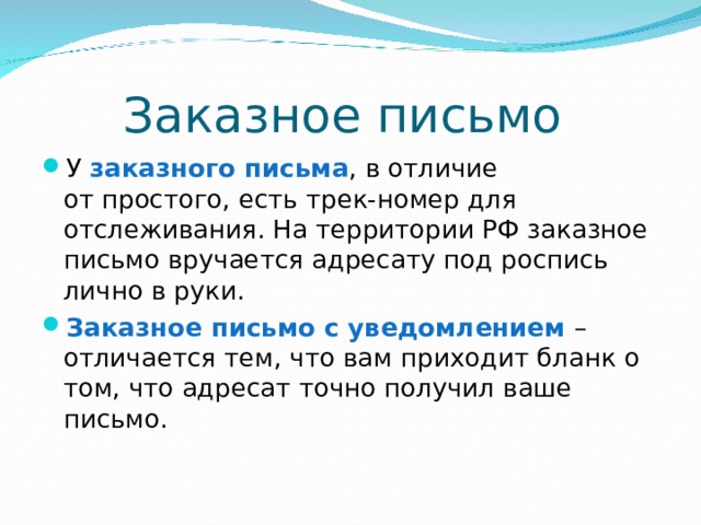 Заказное письмо У  заказного письма , в отличие от простого, есть трек-номер для отслеживания. На территории РФ заказное письмо вручается адресату под роспись лично в руки. Заказное письмо с уведомлением – отличается тем, что вам приходит бланк о том, что адресат точно получил ваше письмо. 