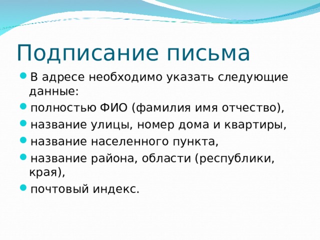 Подписание письма В адресе необходимо указать следующие данные: полностью ФИО (фамилия имя отчество), название улицы, номер дома и квартиры, название населенного пункта, название района, области (республики, края), почтовый индекс.  