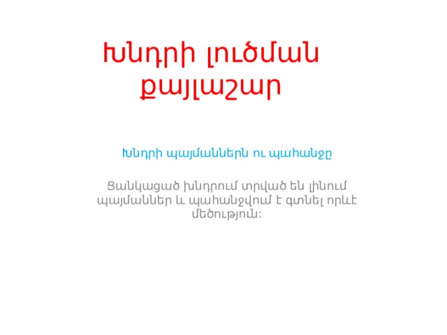 Խնդրի լուծման քայլաշար Խնդրի պայմաններն ու պահանջը Ցանկացած խնդրում տրված են լինում պայմաններ և պահանջվում է գտնել որևէ մեծություն: 