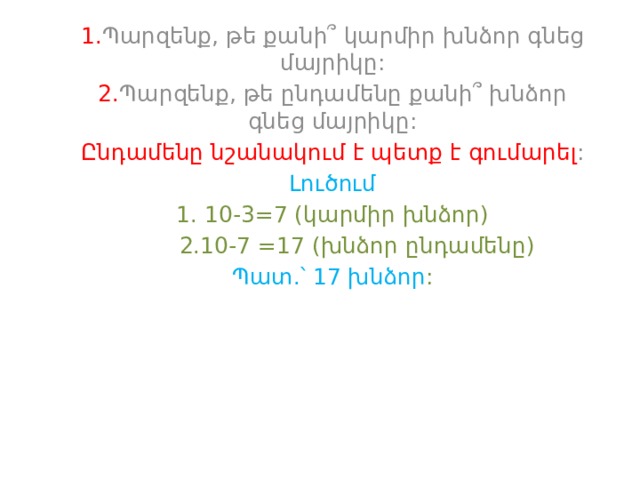 1. Պարզենք, թե քանի՞ կարմիր խնձոր գնեց մայրիկը: 2. Պարզենք, թե ընդամենը քանի՞ խնձոր գնեց մայրիկը: Ընդամենը նշանակում է պետք է գումարել : Լուծում 1. 10-3=7 (կարմիր խնձոր)  2.10-7 =17 (խնձոր ընդամենը) Պատ.՝ 17 խնձոր : 