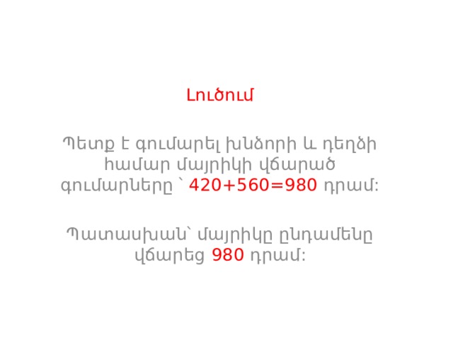 Լուծում Պետք է գումարել խնձորի և դեղձի համար մայրիկի վճարած գումարները ՝ 420+560=980 դրամ: Պատասխան՝ մայրիկը ընդամենը վճարեց 980 դրամ: 