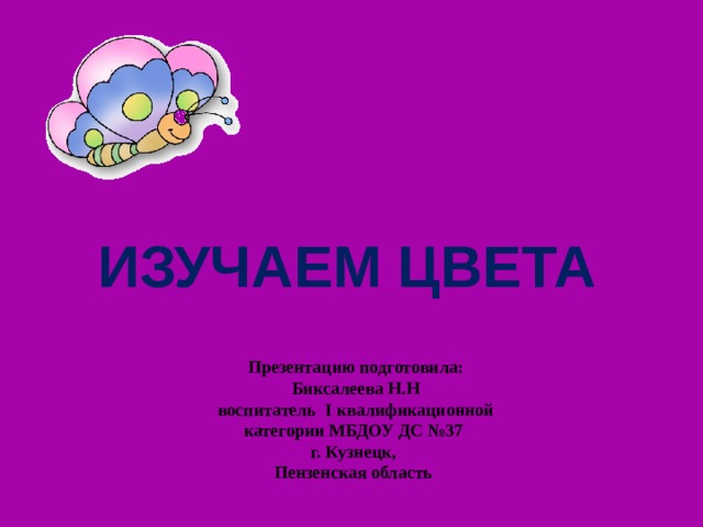 ИЗУЧАЕМ ЦВЕТА Презентацию подготовила: Биксалеева Н.Н воспитатель I квалификационной категории МБДОУ ДС №37 г. Кузнецк, Пензенская область 