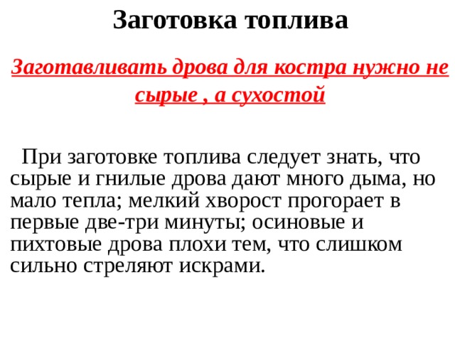 Заготовка топлива   Заготавливать дрова для костра нужно не сырые , а сухостой  При заготовке топлива следует знать, что сырые и гнилые дрова дают много дыма, но мало тепла; мелкий хворост прогорает в первые две-три минуты; осиновые и пихтовые дрова плохи тем, что слишком сильно стреляют искрами. 
