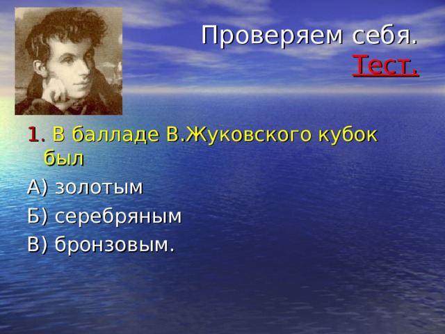  Проверяем себя. Тест. 1. В балладе В.Жуковского кубок был А) золотым Б) серебряным В) бронзовым. 