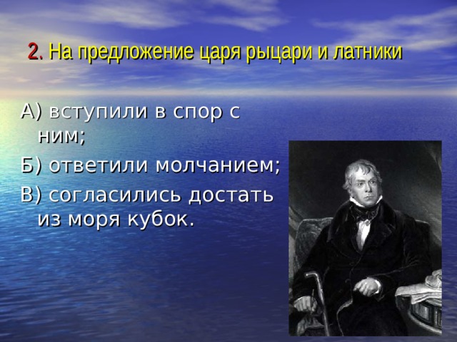 2. На предложение царя рыцари и латники А) вступили в спор с ним; Б) ответили молчанием; В) согласились достать из моря кубок. 