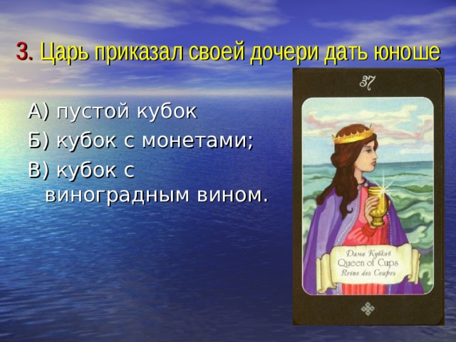 3. Царь приказал своей дочери дать юноше А) пустой кубок Б) кубок с монетами; В) кубок с виноградным вином. 