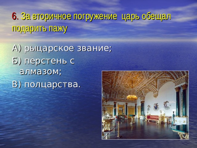 6. За вторичное погружение царь обещал подарить пажу А) рыцарское звание; Б) перстень с алмазом; В) полцарства. 