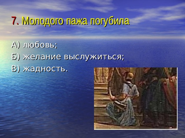7. Молодого пажа погубила А) любовь; Б) желание выслужиться; В) жадность. 