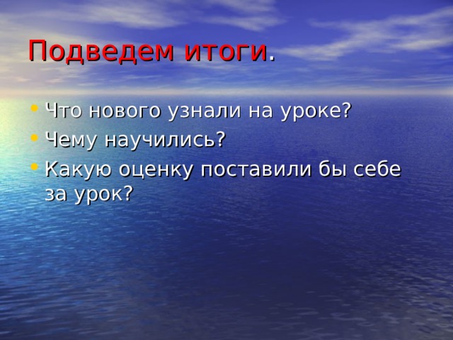 Подведем итоги . Что нового узнали на уроке? Чему научились? Какую оценку поставили бы себе за урок? 