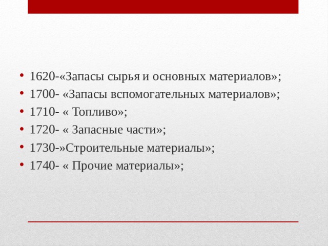 1620-«Запасы сырья и основных материалов»; 1700- «Запасы вспомогательных материалов»; 1710- « Топливо»; 1720- « Запасные части»; 1730-»Строительные материалы»; 1740- « Прочие материалы»; 