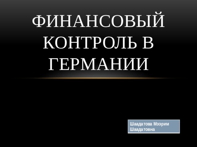 Финансовый контроль в Германии Шаадатова Мээрим Шаадатовна 