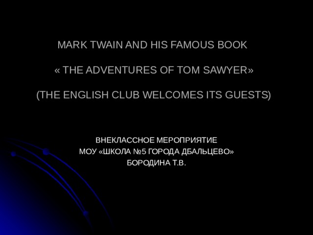 MARK TWAIN AND HIS FAMOUS BOOK   « THE ADVENTURES OF TOM SAWYER »   ( THE ENGLISH CLUB WELCOMES ITS GUESTS) ВНЕКЛАССНОЕ МЕРОПРИЯТИЕ МОУ «ШКОЛА №5 ГОРОДА ДБАЛЬЦЕВО» БОРОДИНА Т.В.  