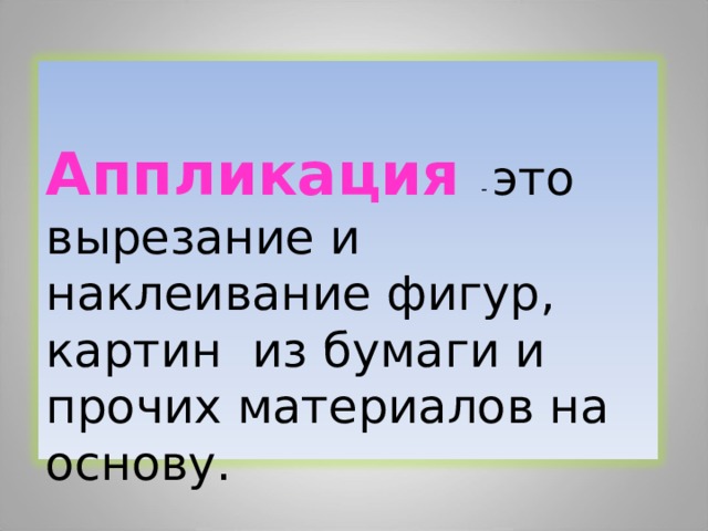  Аппликация - это вырезание и наклеивание фигур, картин из бумаги и прочих материалов на основу. 