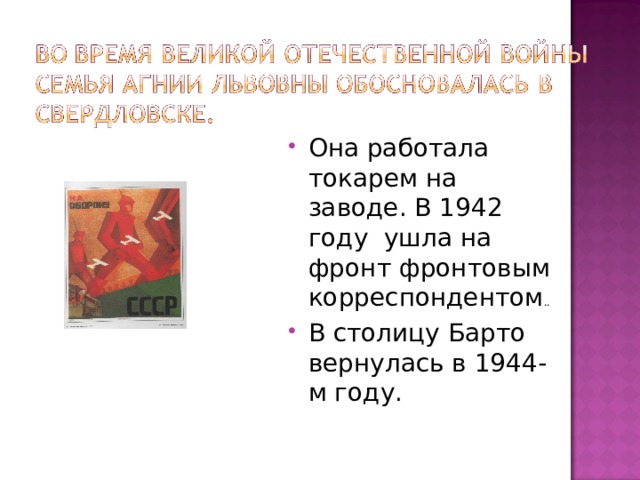 Она работала токарем на заводе. В 1942 году ушла на фронт фронтовым корреспондентом .. В столицу Барто вернулась в 1944-м году. 