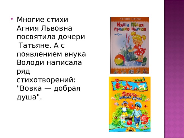 Многие стихи Агния Львовна посвятила дочери Татьяне. А с появлением внука Володи написала ряд стихотворений: 