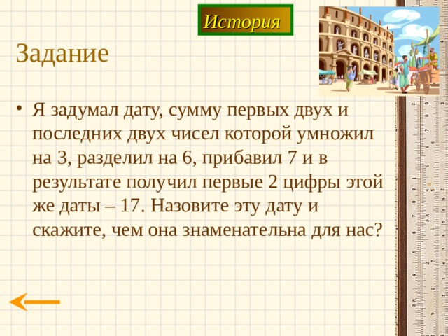История Задание Я задумал дату, сумму первых двух и последних двух чисел которой умножил на 3, разделил на 6, прибавил 7 и в результате получил первые 2 цифры этой же даты – 17. Назовите эту дату и скажите, чем она знаменательна для нас? 