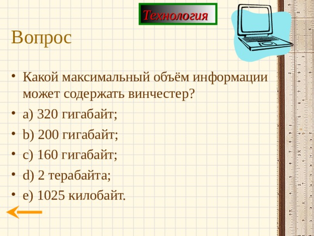 Технология Вопрос Какой максимальный объём информации может содержать винчестер? a) 320  гигабайт; b) 200 гигабайт; c) 160 гигабайт; d) 2 терабайта; e) 1025 килобайт. 