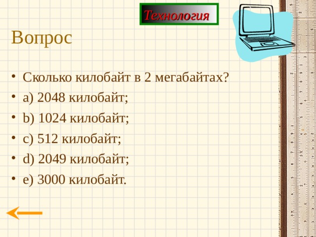 Технология Вопрос Сколько килобайт в 2 мегабайтах? a) 2048 килобайт; b) 1024 килобайт; c) 512 килобайт; d) 2049 килобайт; e) 3000 килобайт. 