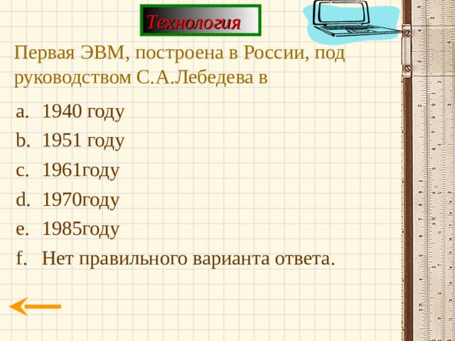 Технология Первая ЭВМ, построена в России, под руководством С.А.Лебедева в 1940 году 1951 году 1961году 1970году 1985году Нет правильного варианта ответа. 