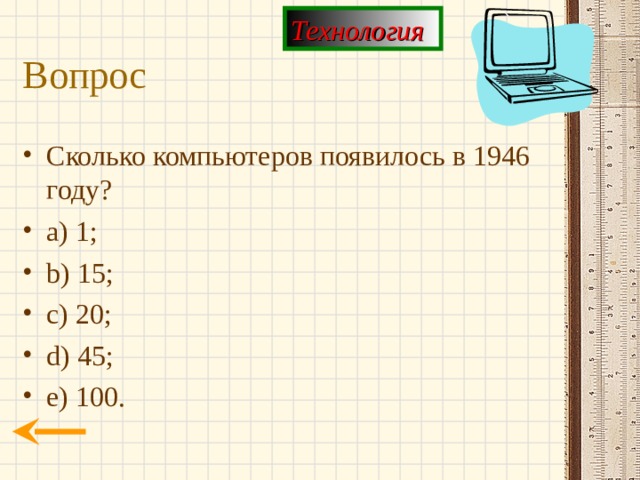 Технология Вопрос Сколько компьютеров появилось в 1946 году? a) 1; b) 15; c) 20; d) 45; e) 100. 