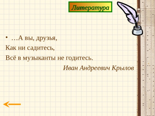 Литература … А вы, друзья, Как ни садитесь, Всё в  музыканты не годитесь. Иван Андреевич Крылов 