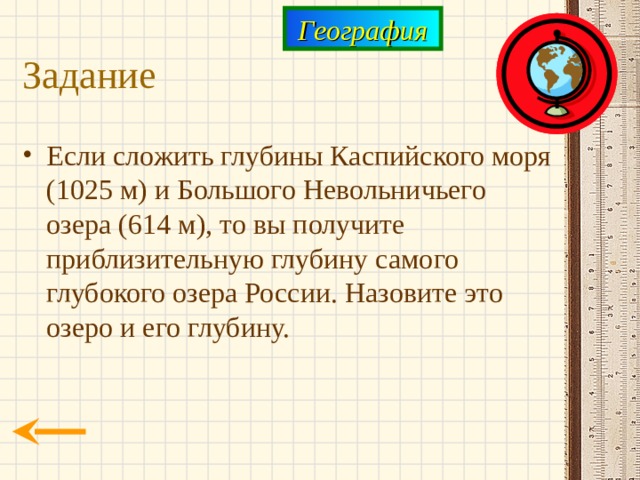 География Задание Если сложить глубины Каспийского моря (1025 м) и Большого Невольничьего озера (614 м), то вы получите приблизительную глубину самого глубокого озера России. Назовите это озеро и его глубину. 