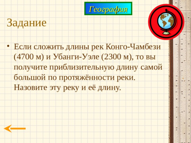 География Задание Если сложить длины рек Конго-Чамбези (4700 м) и Убанги-Уэле (2300 м), то вы получите приблизительную длину самой большой по протяжённости реки. Назовите эту реку и её длину. 