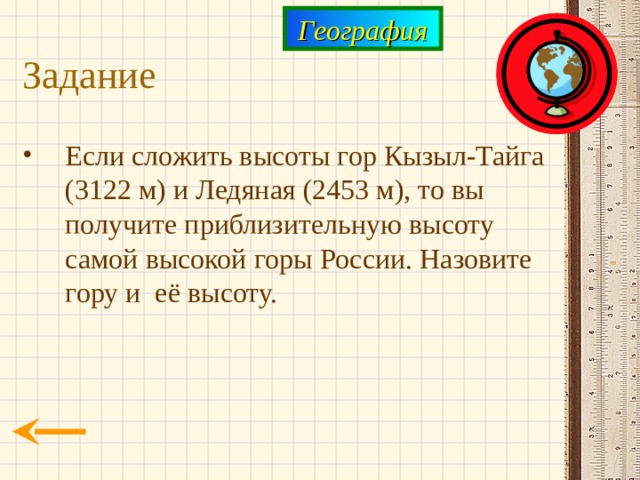 География Задание Если сложить высоты гор Кызыл-Тайга (3122 м) и Ледяная (2453 м), то вы получите приблизительную высоту самой высокой горы России. Назовите гору и её высоту. 