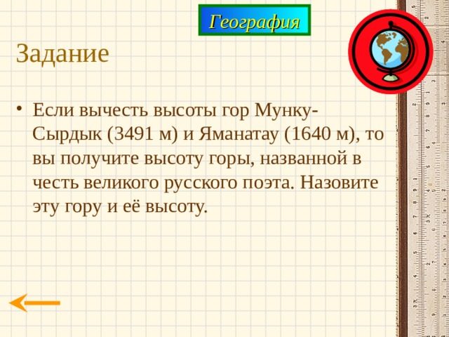 География Задание Если вычесть высоты гор Мунку-Сырдык (3491 м) и Яманатау (1640 м), то вы получите высоту горы, названной в честь великого русского поэта. Назовите эту гору и её высоту. 