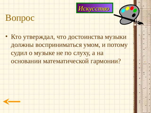Искусство Вопрос Кто утверждал, что достоинства музыки должны восприниматься умом, и потому судил о музыке не по слуху, а на основании математической гармонии? 
