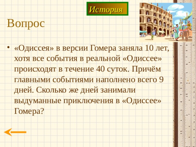 История Вопрос «Одиссея» в версии Гомера заняла 10 лет, хотя все события в реальной «Одиссее» происходят в течение 40 суток. Причём главными событиями наполнено всего 9 дней. Сколько же дней занимали выдуманные приключения в «Одиссее» Гомера? 