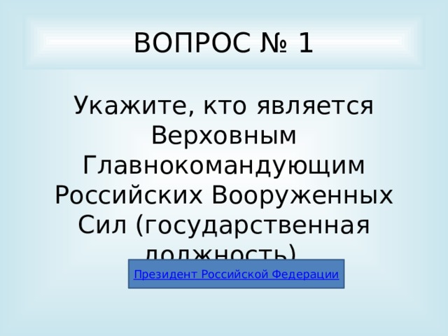 ВОПРОС № 1 Укажите, кто является Верховным Главнокомандующим Российских Вооруженных Сил (государственная должность). Президент Российской Федерации 