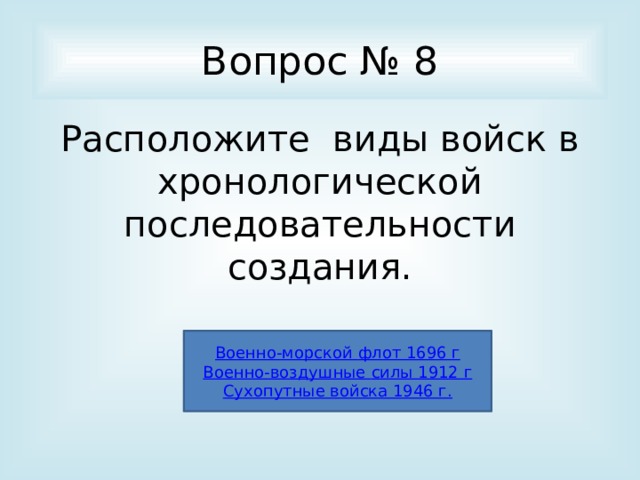 Вопрос № 8 Расположите виды войск в хронологической последовательности создания. Военно-морской флот 1696 г Военно-воздушные силы 1912 г Сухопутные войска 1946 г. 