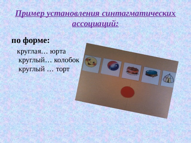 Пример установления синтагматических ассоциаций: по форме:  круглая… юрта  круглый… колобок  круглый … торт 