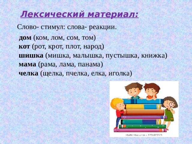  Лексический материал:  Слово- стимул: слова- реакции.  дом  (ком, лом, сом, том)  кот (рот, крот, плот, народ)  шишка (мишка, малышка, пустышка, книжка)  мама  (рама, лама, панама)  челка (щелка, пчелка, елка, иголка) 