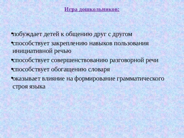 Игра дошкольников: побуждает детей к общению друг с другом способствует закреплению навыков пользования инициативной речью способствует совершенствованию разговорной речи способствует обогащению словаря оказывает влияние на формирование грамматического строя языка     